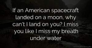 If an American spacecraft landed on a moon, why can't I land on you? I miss you like I miss my breath under water