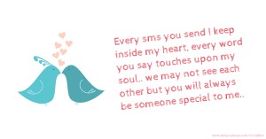 Every sms you send I keep inside my heart, every word you say touches upon my soul.. we may not see each other but you will always be someone special to me..