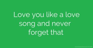 Love you like a love song and never forget that