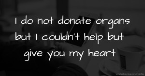 I do not donate organs but I couldn't help but give you my heart