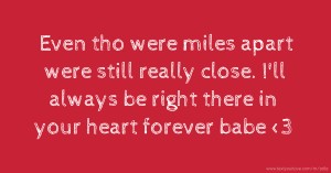 Even tho were miles apart were still really close. I'll always be right there in your heart forever babe <3
