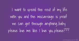 I want to spend the rest of my life with you and the miscarriage is proof we can get through anything...baby please love me like I love you...please???