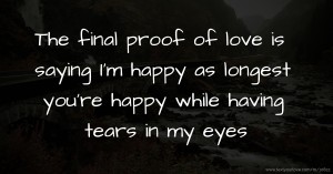 The final proof of love is saying I'm happy as longest you're happy while having tears in my eyes
