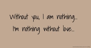 Without you, I am nothing... I'm nothing without love...