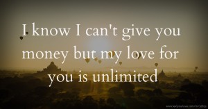 I know I can't give you money but my love for you is unlimited.