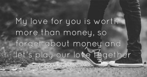 My love for you is worth more than money, so forget about money and let's play our love together.