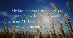 My love for you is meaningless, that's why we have no reason to separate. My love for you is unrated, that's why enemies can't buy it.