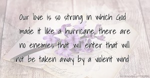 Our love is so strong in which God made it like a hurricane; there are no enemies that will enter that will not be taken away by a violent wind.