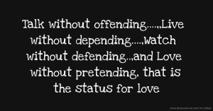 Talk without offending....,,Live without depending....,Watch without defending..,and Love without pretending, that is the status for love