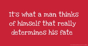 It's what a man thinks of himself that really determines his fate.