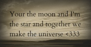Your the moon and I'm the star and together we make the universe <333