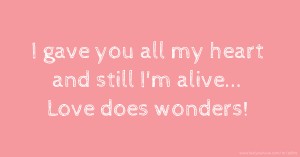 I gave you all my heart and still I'm alive... Love does wonders!