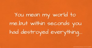 You mean my world to me..but within seconds you had destroyed everything....😥