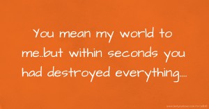 You mean my world to me..but within seconds you had destroyed everything....😥