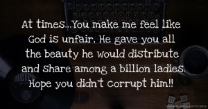 At times...You make me feel like God is unfair, He gave you all the beauty he would distribute and share among a billion ladies. Hope you didn't corrupt him!!