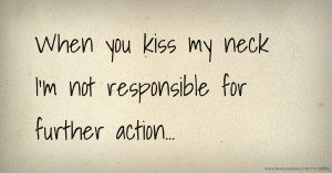 When you kiss my neck I'm not responsible for further action...