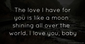 The love I have for you is like a moon shining all over the world. I love you, baby.