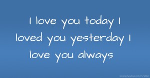 I love you today I loved you yesterday I love you always