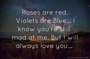 Roses are red, Violets are Blue... I know you're still mad at me, But I will always love you...