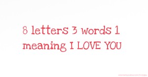 8 letters 3 words 1 meaning I LOVE YOU