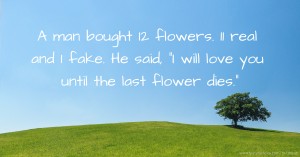 A man bought 12 flowers. 11 real and 1 fake. He said, I will love you until the last flower dies.