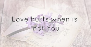 Love hurts when is not You