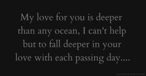 My love for you is deeper than any ocean, I can't help but to fall deeper in your love with each passing day....