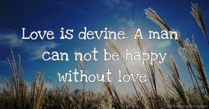 Love is devine. A man can not be happy without love.