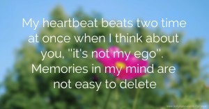 My heartbeat beats two time at once when I think about you, ''it's not my ego''. Memories in my mind are not easy to delete.