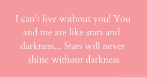 I can't live without you! You and me are like stars and darkness... Stars will never shine without darkness.
