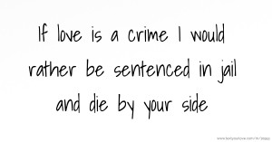 If love is a crime I would rather be sentenced in jail and die by your side.