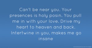Can't be near you. Your presences is holy posin. You pull me in with your love. Drive my heart to heaven and back. Intertwine in you, makes me go insane.