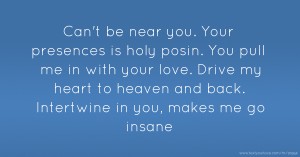 Can't be near you. Your presences is holy posin. You pull me in with your love. Drive my heart to heaven and back. Intertwine in you, makes me go insane.