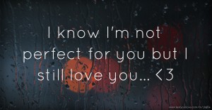 I know I'm not perfect for you but I still love you... <3