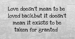 Love doesn't mean to be loved back,but it doesn't mean it exists to be taken for granted