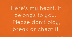 Here's my heart, it belongs to you. Please don't play, break or cheat it.