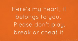 Here's my heart, it belongs to you. Please don't play, break or cheat it.