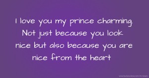 I love you my prince charming. Not just because you look nice but also because you are nice from the heart.