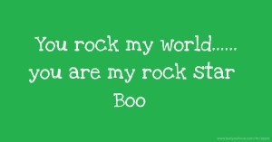 You rock my world...... you are my rock star Boo