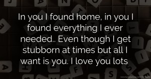 In you I found home, in you I found everything I ever needed.. Even though I get stubborn at times but all I want is you. I love you lots.