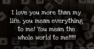 I love you more than my life, you mean everything to me! You mean the whole world to me!!!!!❤