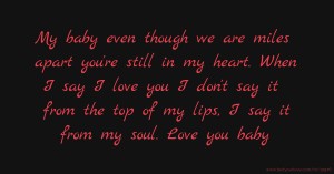 My baby even though we are miles apart you're still in my heart. When I say I love you I don't say it from the top of my lips, I say it from my soul. Love you baby