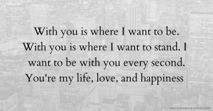 With you is where I want to be. With you is where I want to stand. I want to be with you every second. You're my life, love, and happiness.