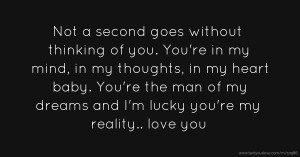 Not a second goes without thinking of you. You're in my mind, in my thoughts, in my heart baby. You're the man of my dreams and I'm lucky you're my reality.. love you