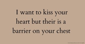 I want to kiss your heart but their is a barrier on your chest