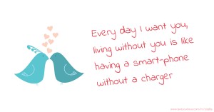 Every day I want you, living without you is like having a smart-phone without a charger.
