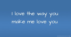 I love the way you make me love you