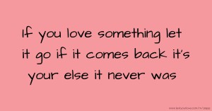 If you love something let it go if it comes back it's your else it never was.