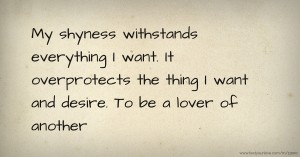My shyness withstands everything I want. It overprotects the thing I want and desire. To be a lover of another.