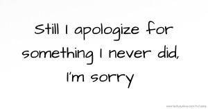 Still I apologize for something I never did, I'm sorry